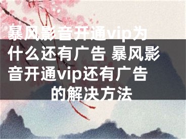 暴风影音开通vip为什么还有广告 暴风影音开通vip还有广告的解决方法