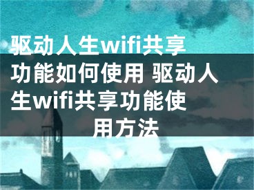 驱动人生wifi共享功能如何使用 驱动人生wifi共享功能使用方法