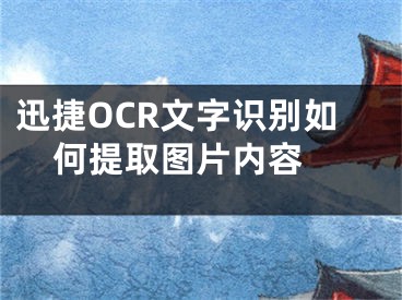 迅捷OCR文字识别如何提取图片内容 