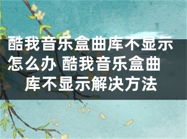 酷我音乐盒曲库不显示怎么办 酷我音乐盒曲库不显示解决方法