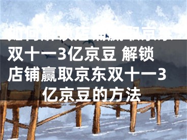 如何解锁店铺赢取京东双十一3亿京豆 解锁店铺赢取京东双十一3亿京豆的方法 