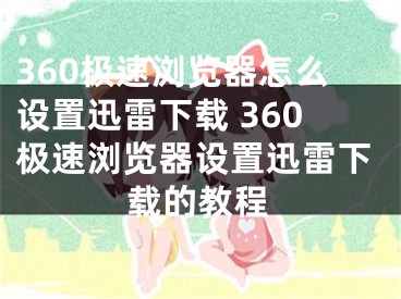 360极速浏览器怎么设置迅雷下载 360极速浏览器设置迅雷下载的教程