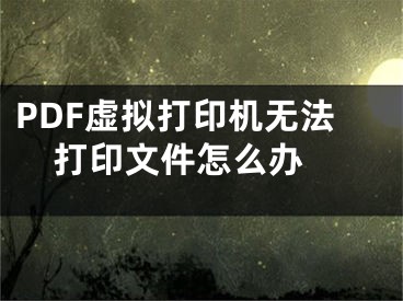 PDF虚拟打印机无法打印文件怎么办 