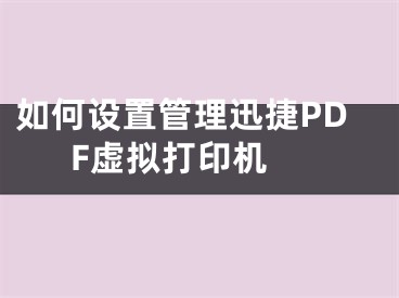 如何设置管理迅捷PDF虚拟打印机 