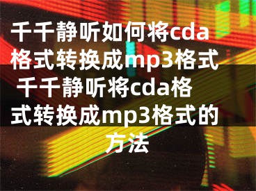 千千静听如何将cda格式转换成mp3格式 千千静听将cda格式转换成mp3格式的方法