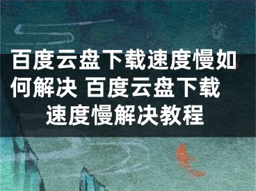 百度云盘下载速度慢如何解决 百度云盘下载速度慢解决教程