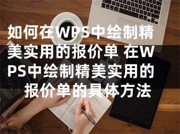 如何在WPS中绘制精美实用的报价单 在WPS中绘制精美实用的报价单的具体方法