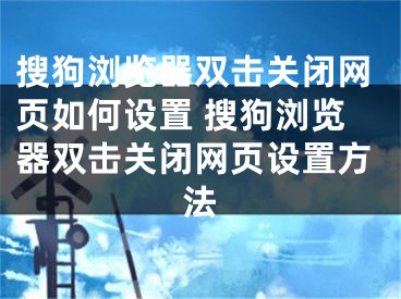 搜狗浏览器双击关闭网页如何设置 搜狗浏览器双击关闭网页设置方法