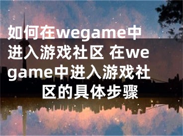 如何在wegame中进入游戏社区 在wegame中进入游戏社区的具体步骤