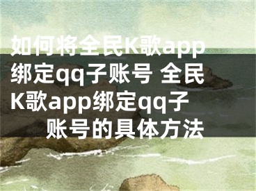 如何将全民K歌app绑定qq子账号 全民K歌app绑定qq子账号的具体方法