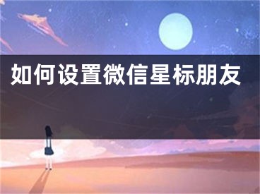 如何设置微信星标朋友 