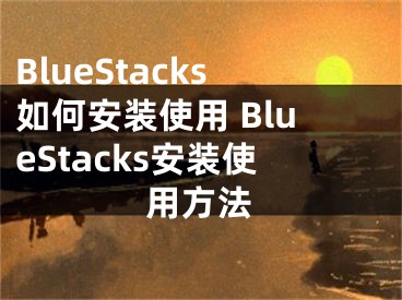 BlueStacks如何安装使用 BlueStacks安装使用方法