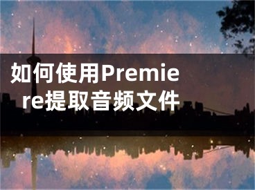 如何使用Premiere提取音频文件 