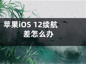 苹果iOS 12续航差怎么办 