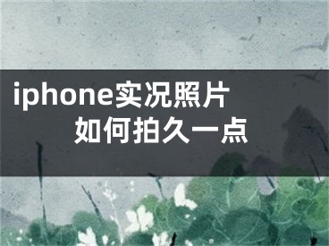 iphone实况照片如何拍久一点