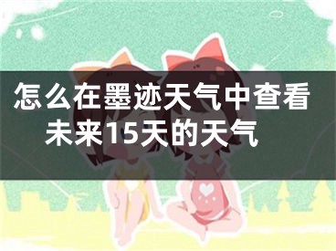 怎么在墨迹天气中查看未来15天的天气