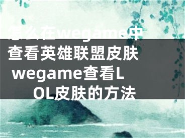 怎么在wegame中查看英雄联盟皮肤   wegame查看LOL皮肤的方法