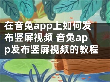 在音兔app上如何发布竖屏视频 音兔app发布竖屏视频的教程