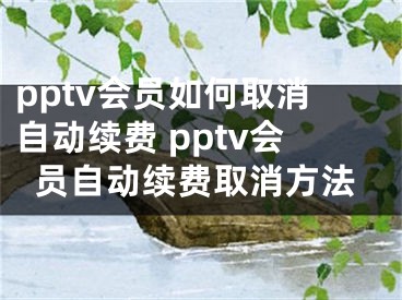 pptv会员如何取消自动续费 pptv会员自动续费取消方法