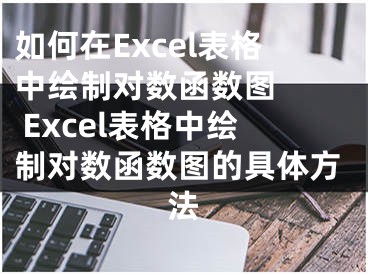 如何在Excel表格中绘制对数函数图   Excel表格中绘制对数函数图的具体方法