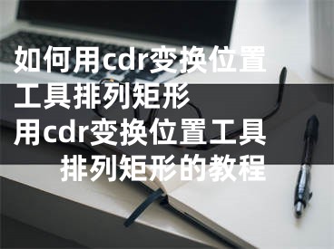 如何用cdr变换位置工具排列矩形    用cdr变换位置工具排列矩形的教程
