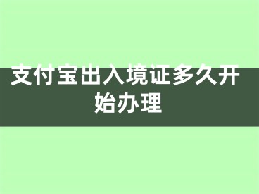 支付宝出入境证多久开始办理