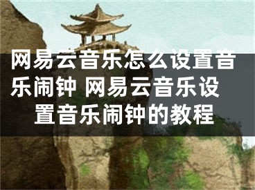 网易云音乐怎么设置音乐闹钟 网易云音乐设置音乐闹钟的教程