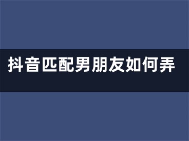 抖音匹配男朋友如何弄