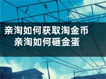 亲淘如何获取淘金币 亲淘如何砸金蛋 