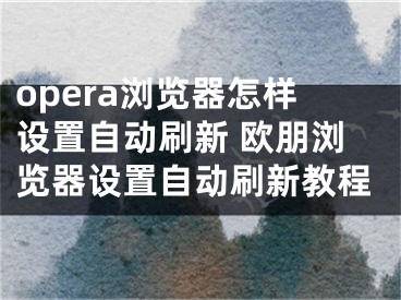 opera浏览器怎样设置自动刷新 欧朋浏览器设置自动刷新教程