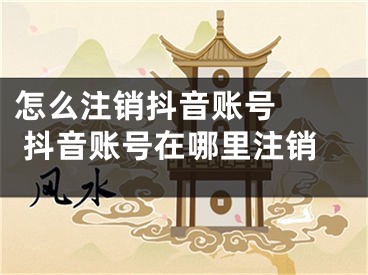 怎么注销抖音账号   抖音账号在哪里注销