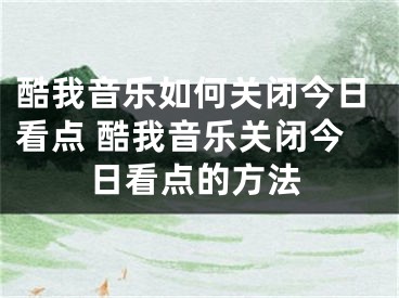 酷我音乐如何关闭今日看点 酷我音乐关闭今日看点的方法