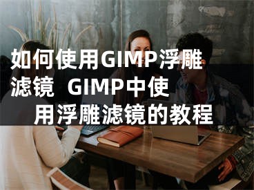 如何使用GIMP浮雕滤镜  GIMP中使用浮雕滤镜的教程