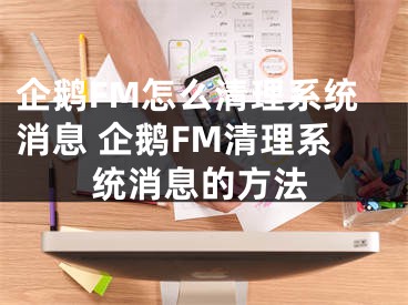 企鹅FM怎么清理系统消息 企鹅FM清理系统消息的方法