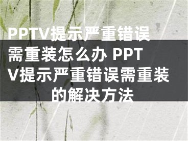 PPTV提示严重错误需重装怎么办 PPTV提示严重错误需重装的解决方法