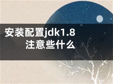 安装配置jdk1.8注意些什么 