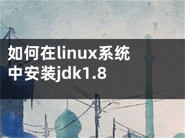如何在linux系统中安装jdk1.8 