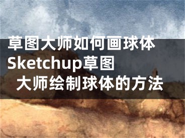 草图大师如何画球体 Sketchup草图大师绘制球体的方法