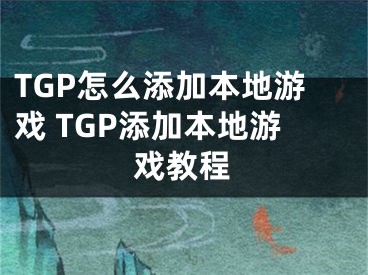 TGP怎么添加本地游戏 TGP添加本地游戏教程