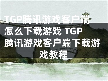 TGP腾讯游戏客户端怎么下载游戏 TGP腾讯游戏客户端下载游戏教程