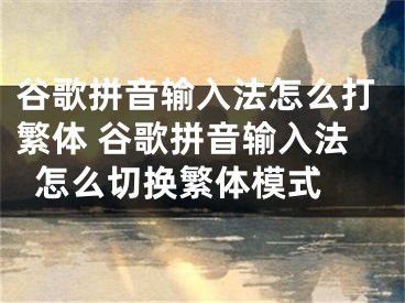 谷歌拼音输入法怎么打繁体 谷歌拼音输入法怎么切换繁体模式 