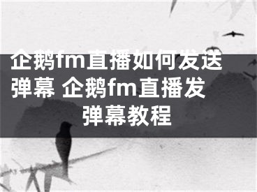 企鹅fm直播如何发送弹幕 企鹅fm直播发弹幕教程