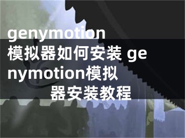 genymotion模拟器如何安装 genymotion模拟器安装教程