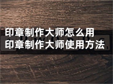 印章制作大师怎么用 印章制作大师使用方法