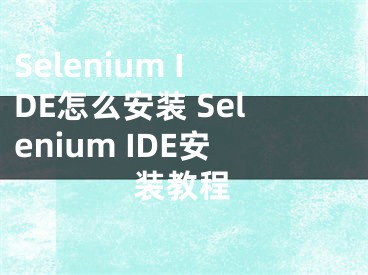 Selenium IDE怎么安装 Selenium IDE安装教程