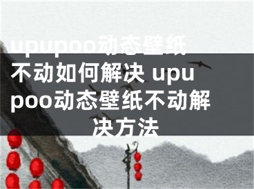 upupoo动态壁纸不动如何解决 upupoo动态壁纸不动解决方法