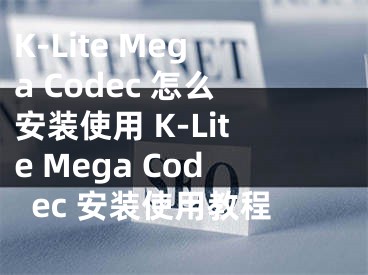 K-Lite Mega Codec 怎么安装使用 K-Lite Mega Codec 安装使用教程