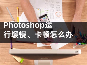 Photoshop运行缓慢、卡顿怎么办 