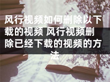 风行视频如何删除以下载的视频 风行视频删除已经下载的视频的方法
