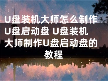 U盘装机大师怎么制作U盘启动盘 U盘装机大师制作U盘启动盘的教程